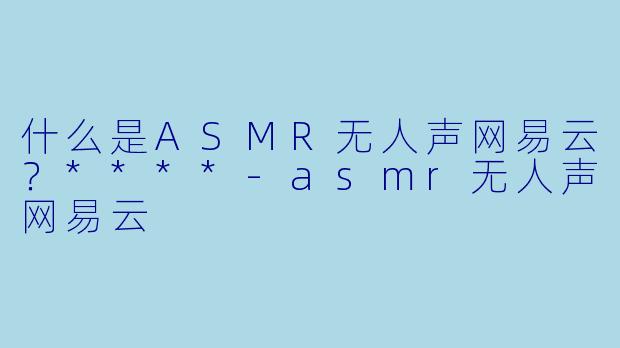 什么是ASMR无人声网易云?****