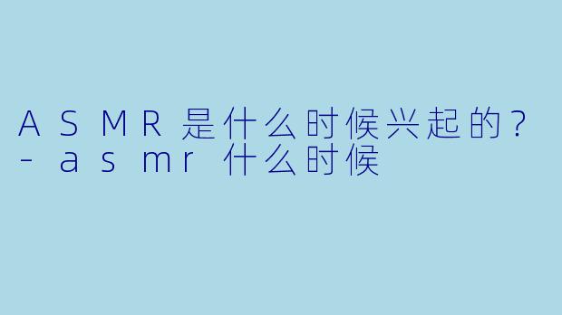 ASMR是什么时候兴起的？-asmr什么时候