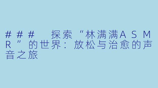 ### 探索“林满满ASMR”的世界：放松与治愈的声音之旅