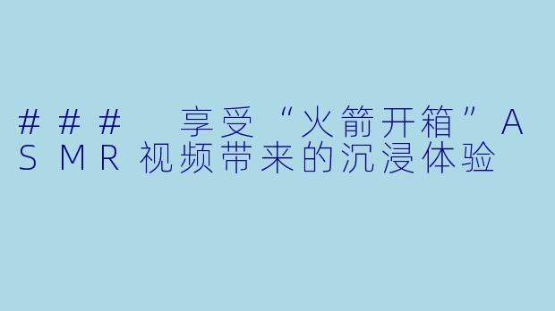 ### 享受“火箭开箱”ASMR视频带来的沉浸体验