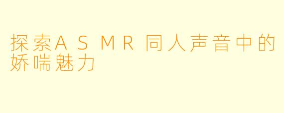 探索ASMR同人声音中的娇喘魅力