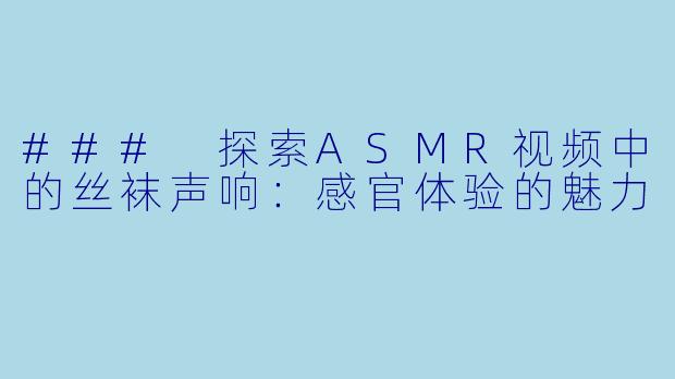 ### 探索ASMR视频中的丝袜声响：感官体验的魅力