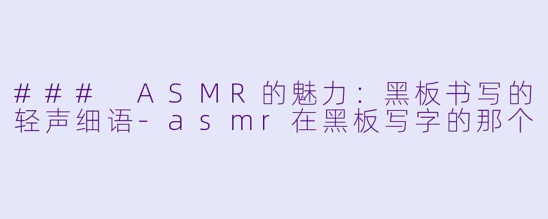 ### ASMR的魅力：黑板书写的轻声细语-asmr在黑板写字的那个