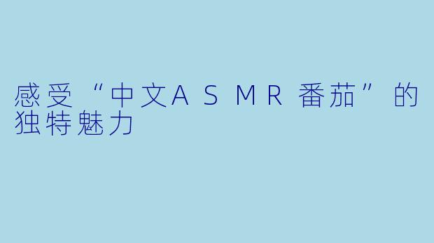 感受“中文ASMR番茄”的独特魅力