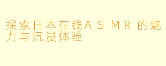 探索日本在线ASMR的魅力与沉浸体验