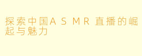 探索中国ASMR直播的崛起与魅力