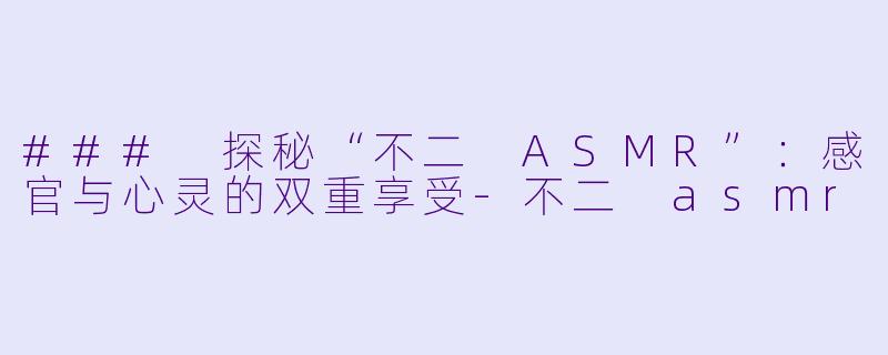 ### 探秘“不二 ASMR”：感官与心灵的双重享受-不二 asmr