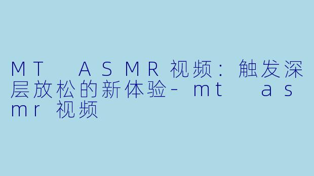 MT ASMR视频：触发深层放松的新体验-mt asmr视频