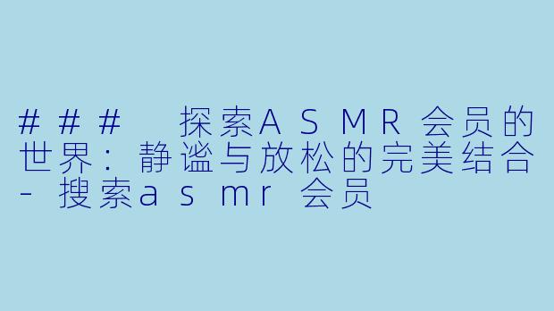 ### 探索ASMR会员的世界:静谧与放松的完美结合