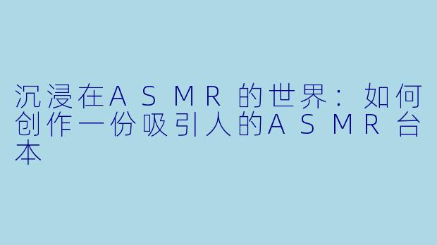 沉浸在ASMR的世界：如何创作一份吸引人的ASMR台本