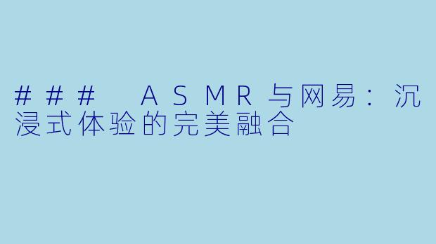 ### ASMR与网易:沉浸式体验的完美融合