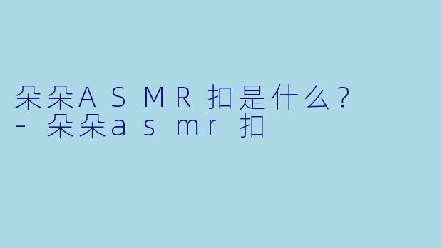 朵朵ASMR扣是什么？  -朵朵asmr扣