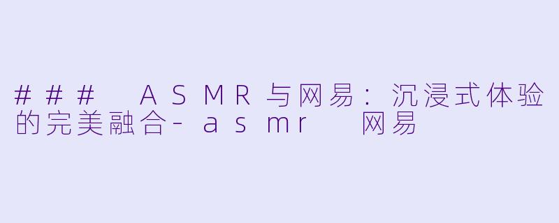 ### ASMR与网易：沉浸式体验的完美融合-asmr 网易