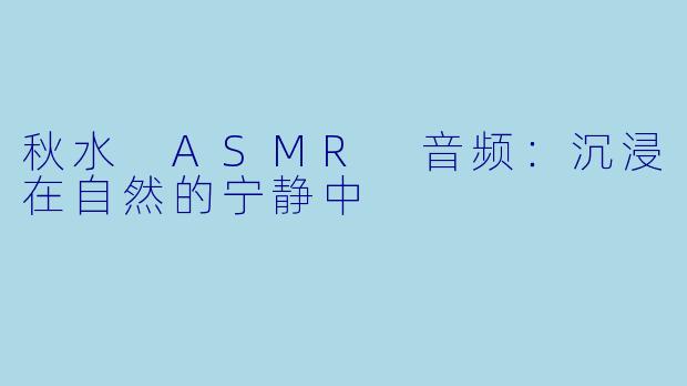 秋水 ASMR 音频：沉浸在自然的宁静中