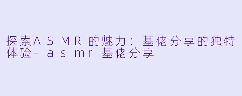 探索ASMR的魅力：基佬分享的独特体验-asmr基佬分享