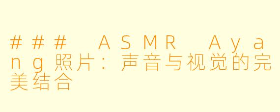 ### ASMR Ayang照片：声音与视觉的完美结合