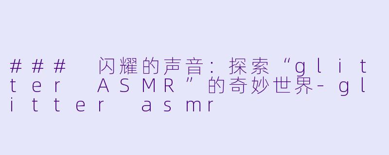 ### 闪耀的声音：探索“glitter ASMR”的奇妙世界-glitter asmr