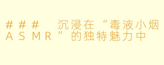 ### 沉浸在“毒液小烟ASMR”的独特魅力中
