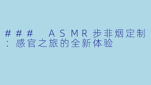 ### ASMR步非烟定制：感官之旅的全新体验