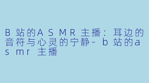 B站的ASMR主播：耳边的音符与心灵的宁静-b站的asmr主播