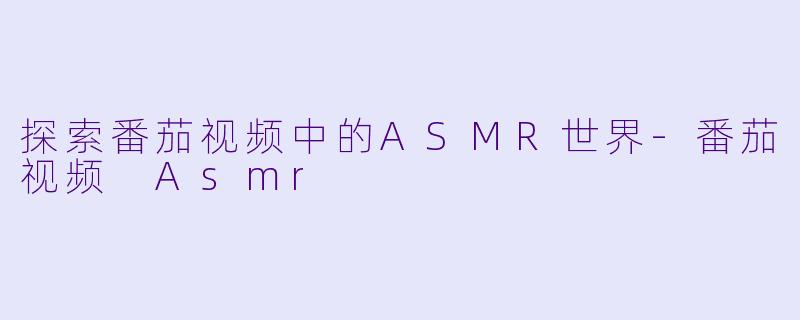 探索番茄视频中的ASMR世界-番茄视频 Asmr