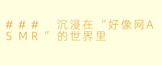 ### 沉浸在“好像网ASMR”的世界里
