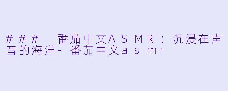 ### 番茄中文ASMR：沉浸在声音的海洋-番茄中文asmr