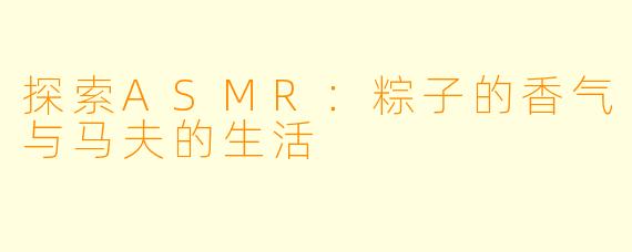 探索ASMR：粽子的香气与马夫的生活