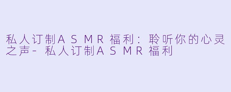 私人订制ASMR福利：聆听你的心灵之声-私人订制ASMR福利