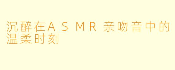 沉醉在ASMR亲吻音中的温柔时刻