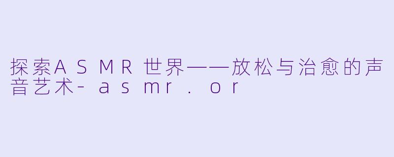 探索ASMR世界——放松与治愈的声音艺术