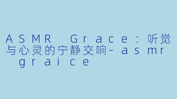 ASMR Grace：听觉与心灵的宁静交响-asmr graice