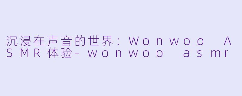 沉浸在声音的世界:Wonwoo ASMR体验
