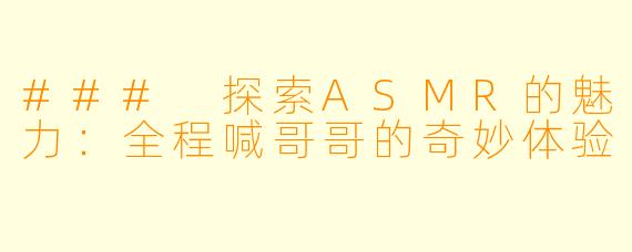 ### 探索ASMR的魅力：全程喊哥哥的奇妙体验