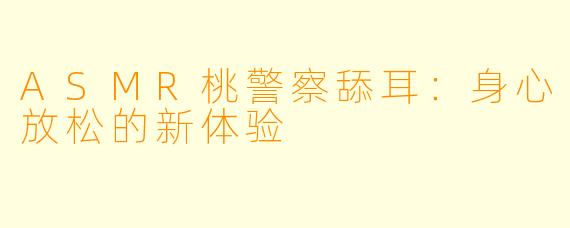 ASMR桃警察舔耳：身心放松的新体验