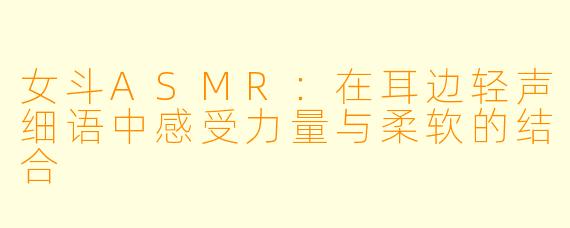女斗ASMR：在耳边轻声细语中感受力量与柔软的结合