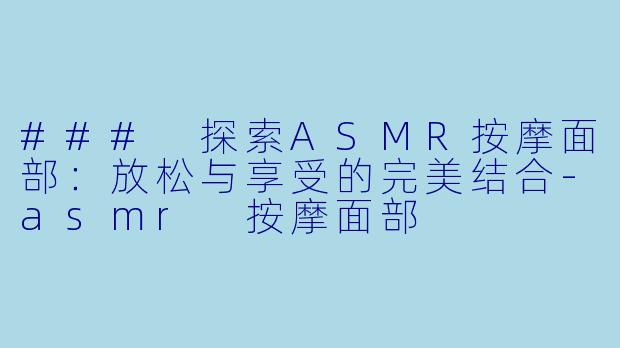 ### 探索ASMR按摩面部：放松与享受的完美结合-asmr 按摩面部