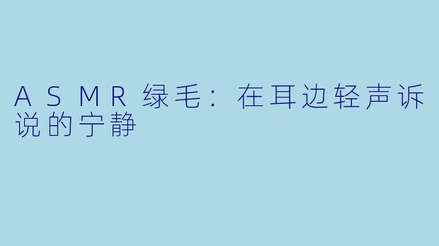 ASMR绿毛：在耳边轻声诉说的宁静