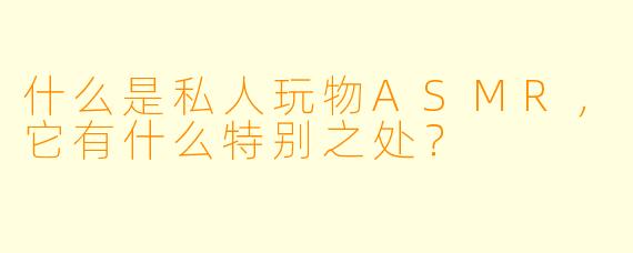 什么是私人玩物ASMR，它有什么特别之处？