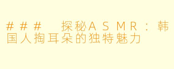 ### 探秘ASMR：韩国人掏耳朵的独特魅力