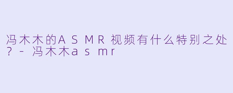 冯木木的ASMR视频有什么特别之处？