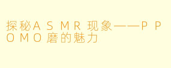 探秘ASMR现象——PPOMO磨的魅力
