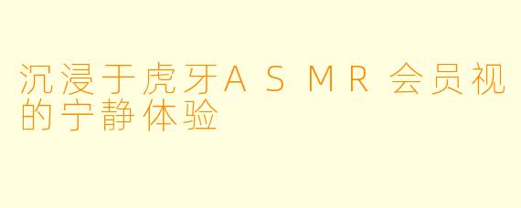 沉浸于虎牙ASMR会员视的宁静体验