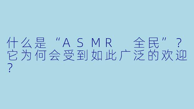 什么是“ASMR 全民”?它为何会受到如此广泛的欢迎?