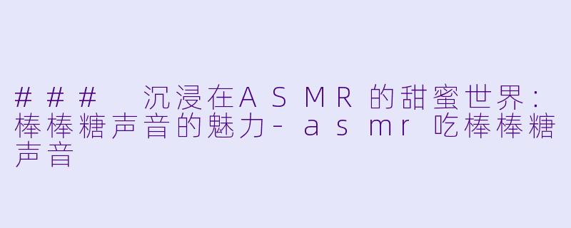 ### 沉浸在ASMR的甜蜜世界：棒棒糖声音的魅力-asmr吃棒棒糖声音