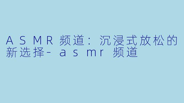 ASMR频道：沉浸式放松的新选择-asmr频道