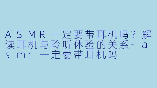 ASMR一定要带耳机吗？解读耳机与聆听体验的关系-asmr一定要带耳机吗