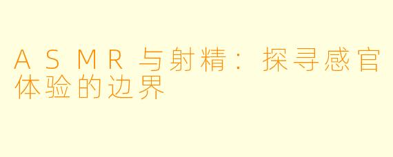 ASMR与射精:探寻感官体验的边界
