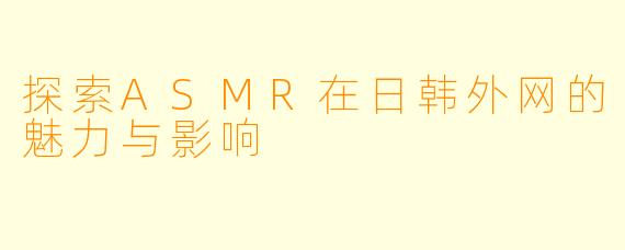 探索ASMR在日韩外网的魅力与影响