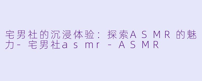 宅男社的沉浸体验：探索ASMR的魅力-宅男社asmr-ASMR